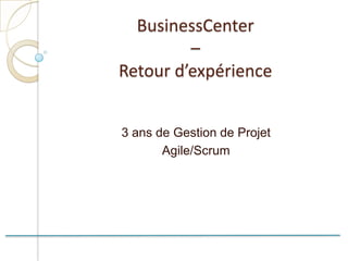 BusinessCenter
         –
Retour d’expérience


3 ans de Gestion de Projet
       Agile/Scrum
 