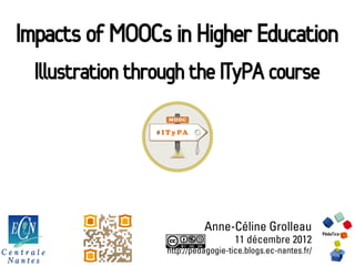 Impacts of MOOCs in Higher Education
  Illustration through the ITyPA course




                             Anne-Céline Grolleau
                                      11 décembre 2012
                   http://pedagogie-tice.blogs.ec-nantes.fr/
 