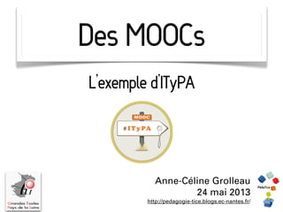 Des MOOCs
Anne-Céline Grolleau
24 mai 2013
http://pedagogie-tice.blogs.ec-nantes.fr/
L’exemple d’ITyPA
 