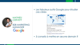 • Les fabuleux outils Google pour étudier
ces cibles
• 5 conseils à mettre en œuvre demain ?
MATHIEU
CERVETY
B2B MARKETING
MANAGER
 