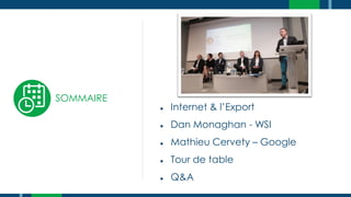 SOMMAIRE
● Internet & l’Export
● Dan Monaghan - WSI
● Mathieu Cervety – Google
● Tour de table
● Q&A
 