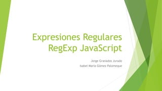 Expresiones Regulares
RegExp JavaScript
Jorge Granados Jurado
Isabel María Gómez Palomeque
 