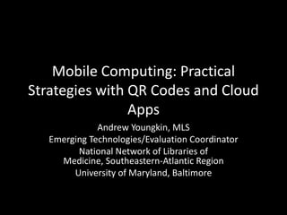 Mobile Computing: Practical
Strategies with QR Codes and Cloud
                Apps
              Andrew Youngkin, MLS
   Emerging Technologies/Evaluation Coordinator
         National Network of Libraries of
     Medicine, Southeastern-Atlantic Region
        University of Maryland, Baltimore
 