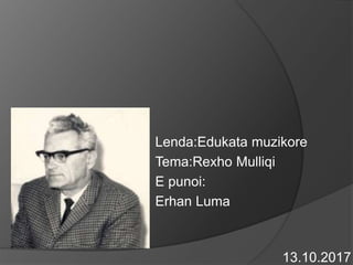 Lenda:Edukata muzikore
Tema:Rexho Mulliqi
E punoi:
Erhan Luma
13.10.2017
 