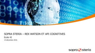 SOPRA STERIA – REX WATSON ET API COGNITIVES
Ecole 42
14 décembre 2016
 
