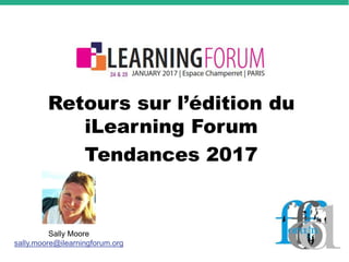 Retours sur l’édition du
iLearning Forum
Tendances 2017
Sally Moore
sally.moore@ilearningforum.org
 