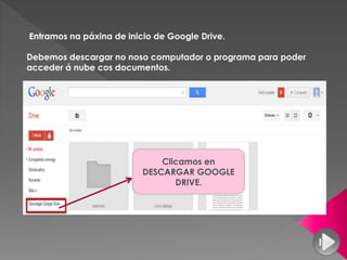 Entramos na páxina de inicio de Google Drive.
Debemos descargar no noso computador o programa para poder
acceder á nube cos documentos.
Clicamos en
DESCARGAR GOOGLE
DRIVE.
 