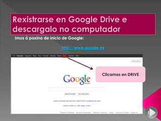 Rexistrarse en Google Drive e
descargalo no computador
Imos á paxina de inicio de Google:
http://www.google.es
Clicamos en DRIVE
 