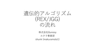 遺伝的アルゴリズム
(REX/JGG)
の流れ
株式会社Gunosy
ルクラ事業部
shunk (makuramoto1)
 