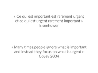 «  Ce  qui  est  important  est  rarement  urgent    
et  ce  qui  est  urgent  rarement  important  »  
Eisenhower
«  Many  2mes  people  ignore  what  is  important  
and  instead  they  focus  on  what  is  urgent  »  
Covey  2004
 