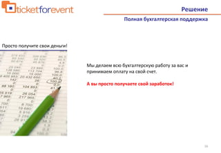 16
Решение
Полная бухгалтерская поддержка
Мы делаем всю бухгалтерскую работу за вас и
принимаем оплату на свой счет.
А вы просто получаете свой заработок!
Просто получите свои деньги!
 