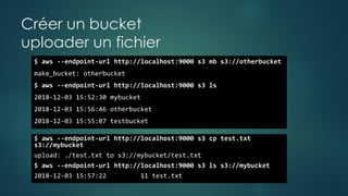 Créer un bucket
uploader un fichier
$ aws --endpoint-url http://localhost:9000 s3 mb s3://otherbucket
make_bucket: otherbucket
$ aws --endpoint-url http://localhost:9000 s3 ls
2018-12-03 15:52:30 mybucket
2018-12-03 15:56:46 otherbucket
2018-12-03 15:55:07 testbucket
$ aws --endpoint-url http://localhost:9000 s3 cp test.txt
s3://mybucket
upload: ./test.txt to s3://mybucket/test.txt
$ aws --endpoint-url http://localhost:9000 s3 ls s3://mybucket
2018-12-03 15:57:22 11 test.txt
 