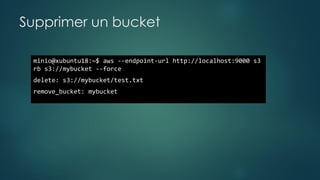 Supprimer un bucket
minio@xubuntu18:~$ aws --endpoint-url http://localhost:9000 s3
rb s3://mybucket --force
delete: s3://mybucket/test.txt
remove_bucket: mybucket
 