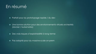 En résumé
 Parfait pour du prototypage rapide / du dev
 Une bonne solution pour des environnements virtuels orchestrés
(docker / kubernetes)
 Des vrais risques d’exploitabilité à long terme
 Pas adapté pour du massive-scale on-prem
 