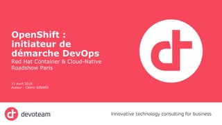OpenShift :
initiateur de
démarche DevOps
Red Hat Container & Cloud-Native
Roadshow Paris
11 Avril 2018
Auteur : Cédric GIRARD
 