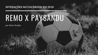 REMO X PAYSANDU
por Artur Araújo
INTERAÇÕES NO FACEBOOK EM 2018
 