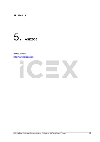 REXPO 2013
Oficina Económica y Comercial de la Embajada de España en Zagreb 10
5. ANEXOS
Rexpo Adriatic
http://www.rexpo.hr/en/
 