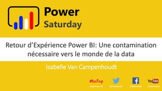 Power
Saturday
Retour d’Expérience Power BI: Une contamination
nécessaire vers le monde de la data
@ClubPowerBI /ClubPowerBI/ClubPowerBI/Club-Power-BI
Isabelle Van Campenhoudt
 