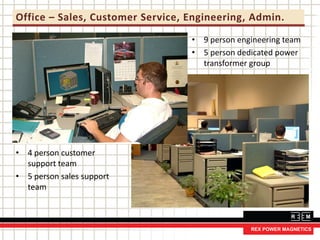 Office – Sales, Customer Service, Engineering, Admin.
• 4 person customer
support team
• 5 person sales support
team
• 9 person engineering team
• 5 person dedicated power
transformer group
 