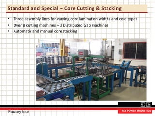 Standard and Special – Core Cutting & Stacking
• Three assembly lines for varying core lamination widths and core types
• Over 8 cutting machines + 2 Distributed Gap machines
• Automatic and manual core stacking
Factory tour
 