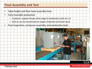 Final Assembly and Test
• Table height and floor level assembly lines
• Fully traceable production
– Customer support knows what stage of production each tx is in
– Each tx can be traced back to copper shipment and steel stock
• Final inspection, enclosure assembly, and production tests
Factory tour
 
