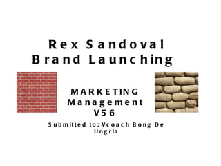 Rex Sandoval Brand Launching  MARKETING Management V56 Submitted to: Vcoach Bong De Ungria 