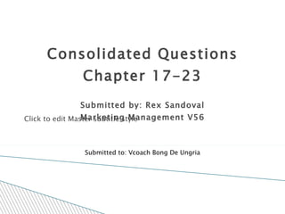 Consolidated Questions Chapter 17-23 Submitted by: Rex Sandoval Marketing Management V56 Submitted to: Vcoach Bong De Ungria 