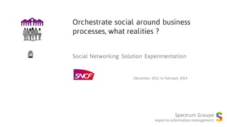 Orchestrate social around business
processes, what realities ?
Social Networking Solution Experimentation
Spectrum Groupe
expert in information management
•December 2012 to February 2014
 