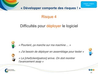 41
« Pourtant, ça marche sur ma machine ... »
« J'ai besoin de déployer en assemblage pour tester »
« Le [chef|client|patron] arrive. On doit montrer
l'avancement asap »
« Développer comporte des risques ! »
Risque 4
Difficultés pour déployer le logiciel
 
