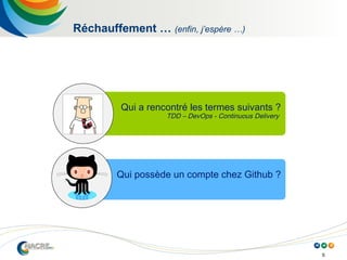 5
Réchauffement … (enfin, j’espère …)
Qui a rencontré les termes suivants ?
TDD – DevOps - Continuous Delivery
Qui possède un compte chez Github ?
 