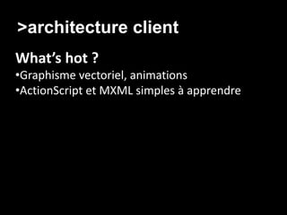 >architecture client/ Agilité
What’s hot ?
•Graphisme vectoriel, animations
•ActionScript et MXML simples à apprendre
 