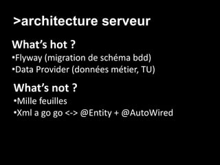 >architecture serveur/ Agilité
What’s hot ?
•Flyway (migration de schéma bdd)
•Data Provider (données métier, TU)
What’s not ?
•Mille feuilles
•Xml a go go <-> @Entity + @AutoWired
 