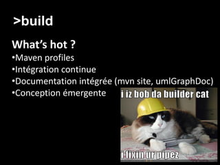 >build
What’s hot ?
•Maven profiles
•Intégration continue
•Documentation intégrée (mvn site, umlGraphDoc)
•Conception émergente
 