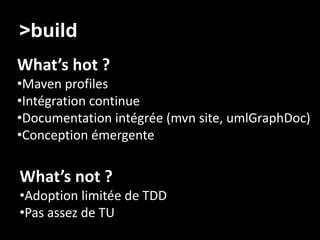 >build/ Agilité
What’s hot ?
•Maven profiles
•Intégration continue
•Documentation intégrée (mvn site, umlGraphDoc)
•Conception émergente

What’s not ?
•Adoption limitée de TDD
•Pas assez de TU
 