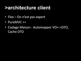 >architecture client
• Flex – On n’est pas expert
• PureMVC ++
• Codage Maison : Automapper VO<->DTO,
  Cache DTO
 