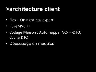 >architecture client
• Flex – On n’est pas expert
• PureMVC ++
• Codage Maison : Automapper VO<->DTO,
  Cache DTO
• Découpage en modules
 