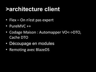 >architecture client
• Flex – On n’est pas expert
• PureMVC ++
• Codage Maison : Automapper VO<->DTO,
  Cache DTO
• Découpage en modules
• Remoting avec BlazeDS
 