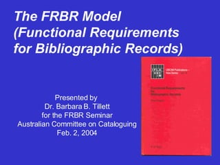 The FRBR Model (Functional Requirements for Bibliographic Records) Presented by  Dr. Barbara B. Tillett for the FRBR Seminar Australian Committee on Cataloguing Feb. 2, 2004 
