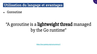 Utilisation du langage et avantages.
● Goroutine
“A goroutine is a lightweight thread managed
by the Go runtime”
https://tour.golang.org/concurrency/1
16
 