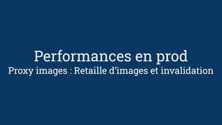 Performances en prod
Proxy images : Retaille d’images et invalidation
 