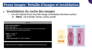 Proxy images : Retaille d’images et invalidation.
● Invalidation du cache des images
○ Lors de l’upload d’une nouvelle image, invalidation des deux caches :
■ Nginx : via le plugin “proxy_cache_purge”
Kubernetes
Proxy
image
Resizer
AWS
Cloudfront
Nginx
Proxy
Cache
Cache
go.mod
proxy_cache_revalidate on;
proxy_cache_lock on;
proxy_cache_path /mnt/images_cache levels=2:2 keys_zone=cache:100m
max_size=10g inactive=1d use_temp_path=off;
location ~ /purge(/.*) {
allow 10.1.1.0/24;
deny all;
proxy_cache_purge cache $1$is_args$args;
}
$ curl https://photos.tf1.fr/purge/600/200/jean-pierre-foucault-23h4s@1x.png
52
 