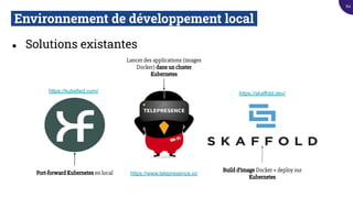 Environnement de développement local.
● Solutions existantes
Port-forward Kubernetes en local
Lancer des applications (images
Docker) dans un cluster
Kubernetes
Build d’image Docker + deploy sur
Kubernetes
https://skaffold.dev/
https://www.telepresence.io/
https://kubefwd.com/
84
 