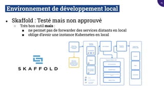 Environnement de développement local.
● Skaffold : Testé mais non approuvé
○ Très bon outil mais :
■ ne permet pas de forwarder des services distants en local
■ oblige d’avoir une instance Kubernetes en local
85
 