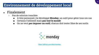 Environnement de développement local.
● Finalement
○ Pas de solution tranchée
■ À titre personnel, j’ai développé Monday, un outil pour gérer tous ces cas
■ Certains l’utilisent mais pas tout le monde
■ On ne veut pas imposer un outil, chacun doit rester libre de ses outils
https://github.com/eko/monday
86
 
