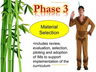 Phase 3
Material
Selection
•includes review,
evaluation, selection,
piloting and adoption
of IMs to support
implementation of the
curriculum
 