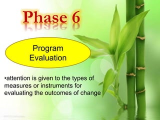 Phase 6
Program
Evaluation
•attention is given to the types of
measures or instruments for
evaluating the outcomes of change
 