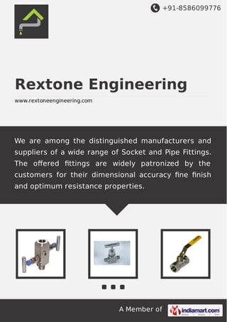 +91-8586099776

Rextone Engineering
www.rextoneengineering.com

We are among the distinguished manufacturers and
suppliers of a wide range of Socket and Pipe Fittings.
The oﬀered ﬁttings are widely patronized by the
customers for their dimensional accuracy ﬁne ﬁnish
and optimum resistance properties.

A Member of

 
