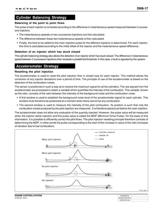 DI08-17

  Cylinder Balancing Strategy
Balancing of the point to point flows
The pulse of each injector is corrected according to the difference in instantaneous speed measured between 2 succes-
sive injectors.
   • The instantaneous speeds on two successive injections are first calculated.
   • The difference between these two instantaneous speeds is then calculated.
   • Finally, the time to be added to the main injection pulse for the different injectors is determined. For each injector,
     this time is calculated according to the initial offset of the injector and the instantaneous speed difference.

Detection of an injector which has stuck closed
The cylinder balancing strategy also allows the detection of an injector which has stuck closed. The difference in instantaneous
speed between 2 successive injections then exceeds a predefined threshold. In this case, a fault is signaled by the system.

  Accelerometer Strategy
Resetting the pilot injection
The accelerometer is used to reset the pilot injection flow in closed loop for each injector. This method allows the
correction of any injector deviations over a period of time. The principle of use of the accelerometer is based on the
detection of the combustion noises.
The sensor is positioned in such a way as to receive the maximum signal for all the cylinders. The raw signals from the
accelerometer are processed to obtain a variable which quantifies the intensity of the combustion. This variable, known
as the ratio, consists of the ratio between the intensity of the background noise and the combustion noise.
   • A first window is used to establish the background noise level of the accelerometer signal for each cylinder. This
     window must therefore be positioned at a moment when there cannot be any combustion.
   • The second window is used to measure the intensity of the pilot combustion. Its position is such that only the
     combustion noises produced by the pilot injection are measured . It is therefore placed just before the main injection.
The accelerometer does not allow any evaluation of the quantity injected. However, the pulse value will be measured
when the injector starts injection and this pulse value is called the MDP (Minimum Drive Pulse). On the basis of this
information, it is possible to efficiently correct the pilot flows. The pilot injection resetting principle therefore consists of
determining the MDP, in other words the pulse corresponding to the start of the increase in value of the ratio (increase
of vibration due to fuel combustion).

                                                                                 Cylinder pressure
                                                                                 Needle lift

                          Major pilot injection                                  Ratio




                          Minor pilot injection




                          No pilot injection




                          No injection



                                                                                                                        Y220_08011



ENGINE CONTROL SYSTEM                                                                                 CHANGED BY
DI ENG SM - 2004.4                                                                                   EFFECTIVE DATE
                                                                                                      AFFECTED VIN
 