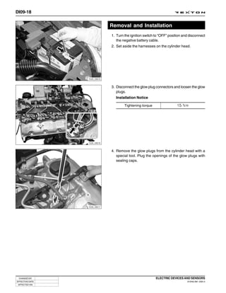 DI09-18


                              Removal and Installation
                              1. Turn the ignition switch to “OFF” position and disconnect
                                 the negative battery cable.
                              2. Set aside the harnesses on the cylinder head.




                 Y220_09015



                              3. Disconnect the glow plug connectors and loosen the glow
                                 plugs.
                                Installation Notice

                                      Tightening torque




                 Y220_09016



                              4. Remove the glow plugs from the cylinder head with a
                                 special tool. Plug the openings of the glow plugs with
                                 sealing caps.




                 Y220_09017




 CHANGED BY                                               ELECTRIC DEVICES AND SENSORS
EFFECTIVE DATE                                                                DI ENG SM - 2004.4
 AFFECTED VIN
 
