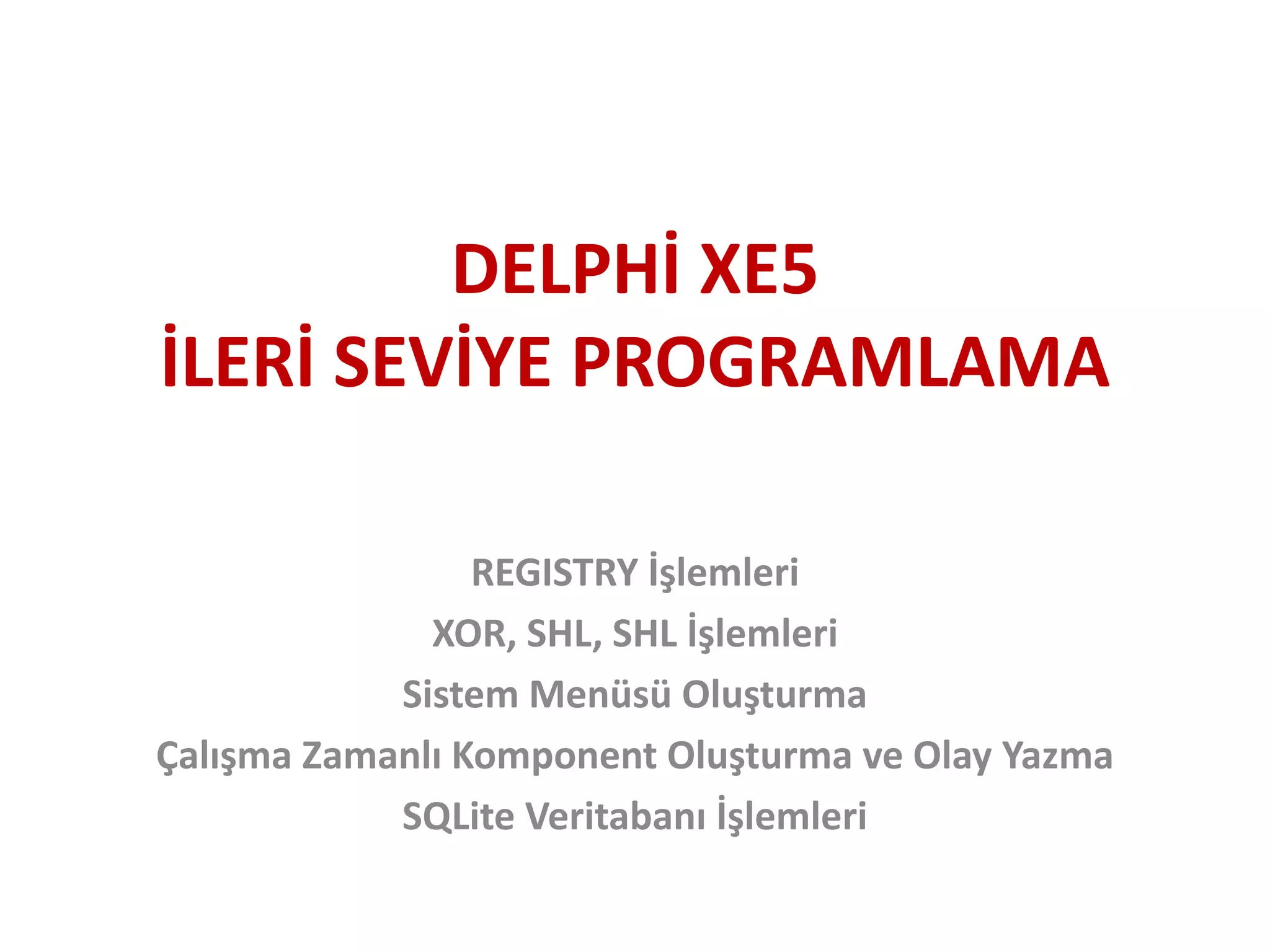 DELPHİ XE5
İLERİ SEVİYE PROGRAMLAMA
REGISTRY İşlemleri
XOR, SHL, SHL İşlemleri
Sistem Menüsü Oluşturma
Çalışma Zamanlı Komponent Oluşturma ve Olay Yazma
SQLite Veritabanı İşlemleri
 